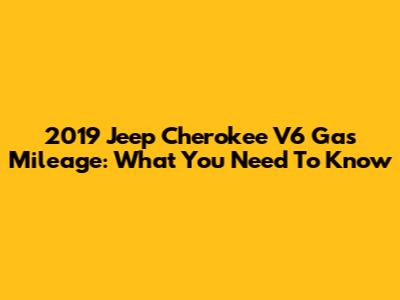 2019 Jeep Cherokee V6 Gas Mileage: What You Need To Know