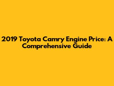 2019 Toyota Camry Engine Price: A Comprehensive Guide