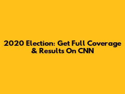 2020 Election: Get Full Coverage & Results On CNN