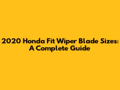 2020 Honda Fit Wiper Blade Sizes: A Complete Guide