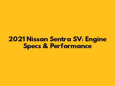 2021 Nissan Sentra SV: Engine Specs & Performance