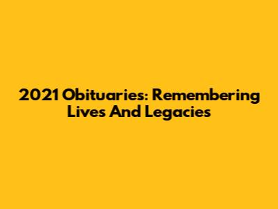2021 Obituaries: Remembering Lives And Legacies
