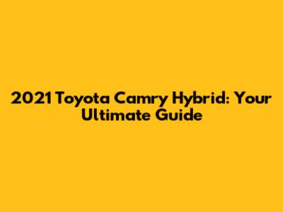 2021 Toyota Camry Hybrid: Your Ultimate Guide
