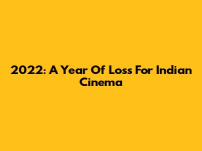 2022: A Year Of Loss For Indian Cinema