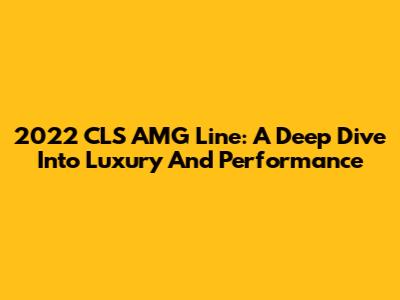 2022 CLS AMG Line: A Deep Dive Into Luxury And Performance