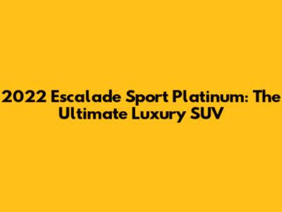 2022 Escalade Sport Platinum: The Ultimate Luxury SUV