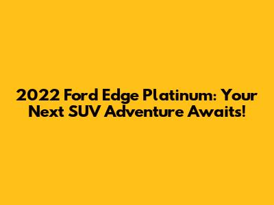 2022 Ford Edge Platinum: Your Next SUV Adventure Awaits!