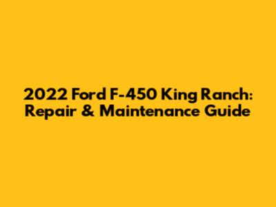 2022 Ford F-450 King Ranch: Repair & Maintenance Guide