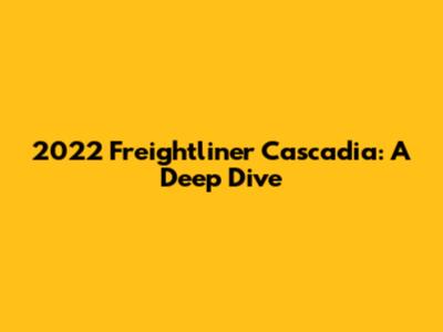 2022 Freightliner Cascadia: A Deep Dive