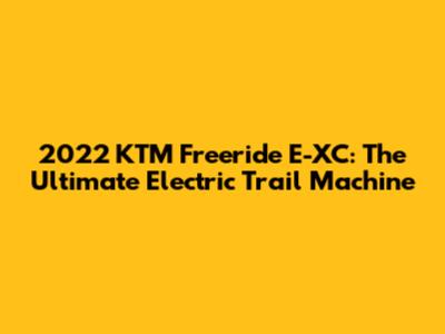 2022 KTM Freeride E-XC: The Ultimate Electric Trail Machine