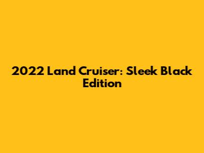 2022 Land Cruiser: Sleek Black Edition