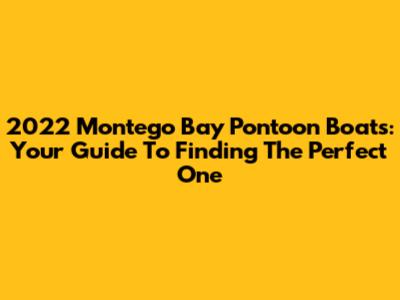 2022 Montego Bay Pontoon Boats: Your Guide To Finding The Perfect One