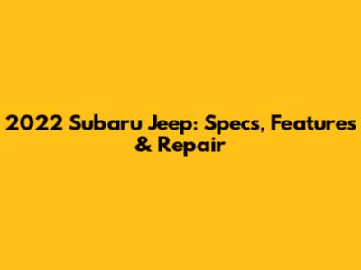 2022 Subaru Jeep: Specs, Features & Repair