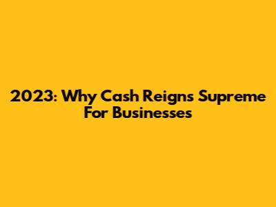 2023: Why Cash Reigns Supreme For Businesses