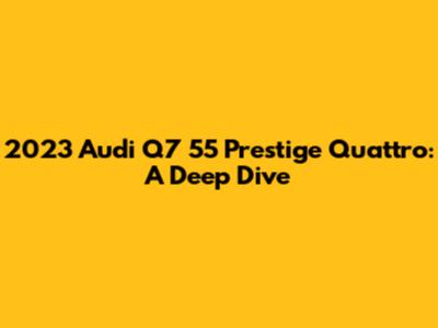 2023 Audi Q7 55 Prestige Quattro: A Deep Dive