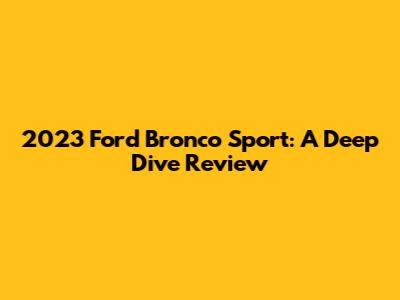 2023 Ford Bronco Sport: A Deep Dive Review