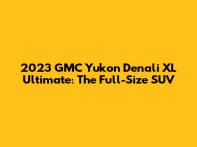 2023 GMC Yukon Denali XL Ultimate: The Full-Size SUV