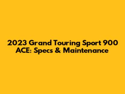 2023 Grand Touring Sport 900 ACE: Specs & Maintenance