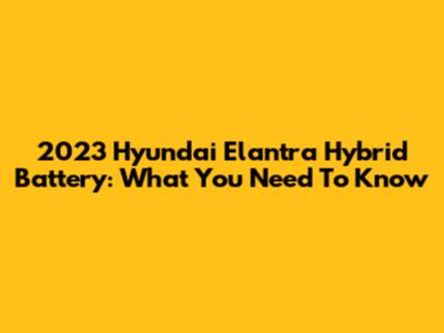 2023 Hyundai Elantra Hybrid Battery: What You Need To Know