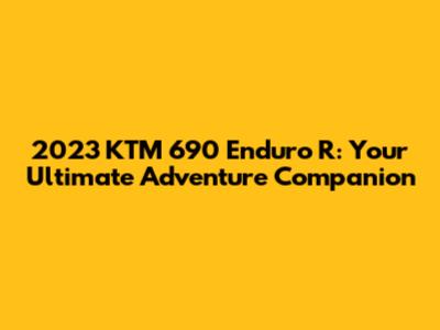 2023 KTM 690 Enduro R: Your Ultimate Adventure Companion