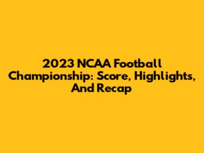 2023 NCAA Football Championship: Score, Highlights, And Recap