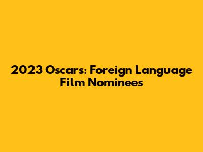 2023 Oscars: Foreign Language Film Nominees