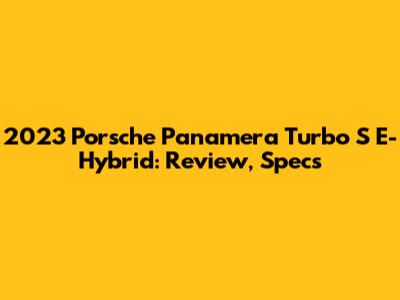 2023 Porsche Panamera Turbo S E-Hybrid: Review, Specs