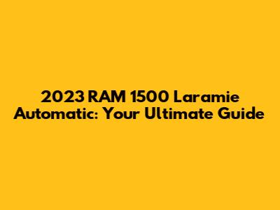 2023 RAM 1500 Laramie Automatic: Your Ultimate Guide