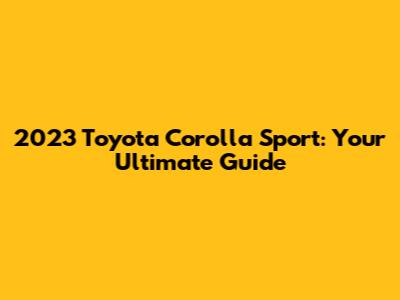 2023 Toyota Corolla Sport: Your Ultimate Guide
