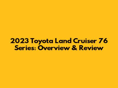 2023 Toyota Land Cruiser 76 Series: Overview & Review
