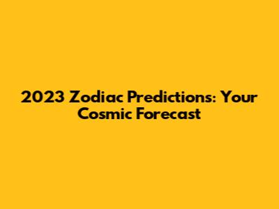 2023 Zodiac Predictions: Your Cosmic Forecast