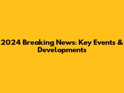 2024 Breaking News: Key Events & Developments