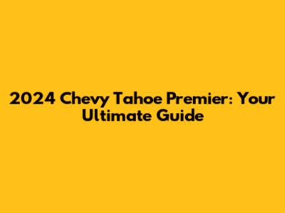 2024 Chevy Tahoe Premier: Your Ultimate Guide