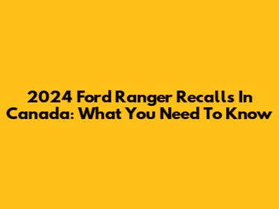 2024 Ford Ranger Recalls In Canada: What You Need To Know