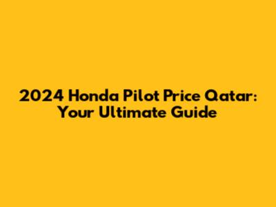 2024 Honda Pilot Price Qatar: Your Ultimate Guide