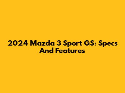 2024 Mazda 3 Sport GS: Specs And Features