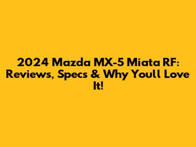 2024 Mazda MX-5 Miata RF: Reviews, Specs & Why You'll Love It!