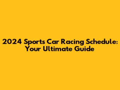 2024 Sports Car Racing Schedule: Your Ultimate Guide