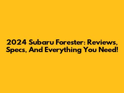 2024 Subaru Forester: Reviews, Specs, And Everything You Need!
