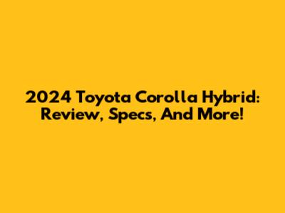 2024 Toyota Corolla Hybrid: Review, Specs, And More!