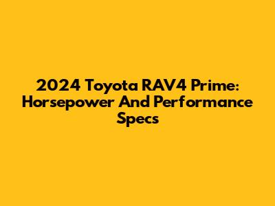 2024 Toyota RAV4 Prime: Horsepower And Performance Specs