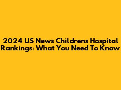 2024 US News Children's Hospital Rankings: What You Need To Know