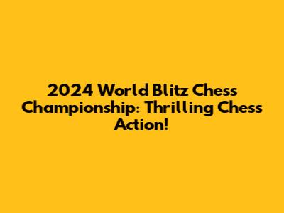 2024 World Blitz Chess Championship: Thrilling Chess Action!