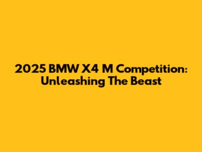 2025 BMW X4 M Competition: Unleashing The Beast
