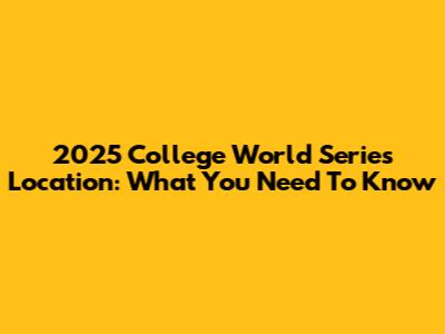 2025 College World Series Location: What You Need To Know
