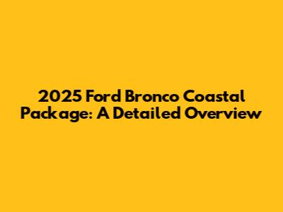 2025 Ford Bronco Coastal Package: A Detailed Overview