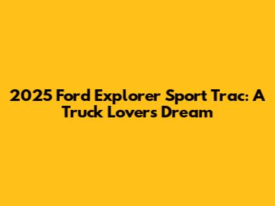 2025 Ford Explorer Sport Trac: A Truck Lover's Dream