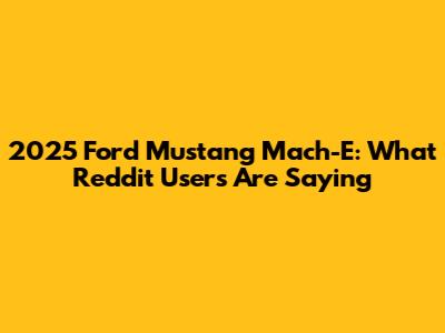 2025 Ford Mustang Mach-E: What Reddit Users Are Saying