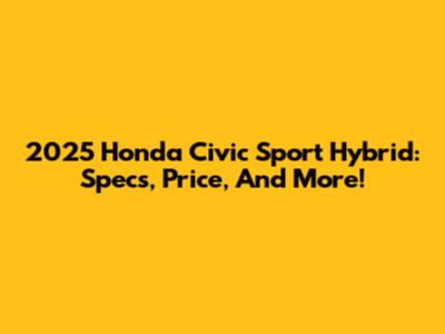 2025 Honda Civic Sport Hybrid: Specs, Price, And More!