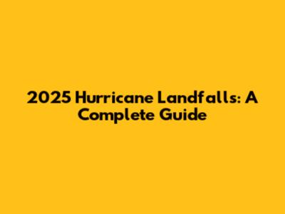 2025 Hurricane Landfalls: A Complete Guide
